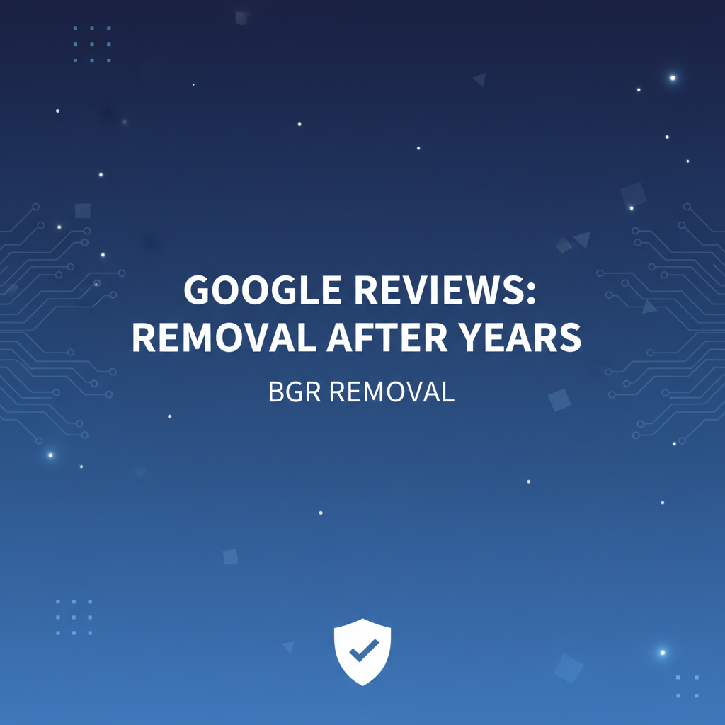 Can Google Reviews Be Removed After Years? (Old Review Removal Guide) - BGR Removal blog featured image